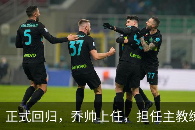 正式回归，乔帅上任，担任主教练，新球队曝光，曾执教中国男篮