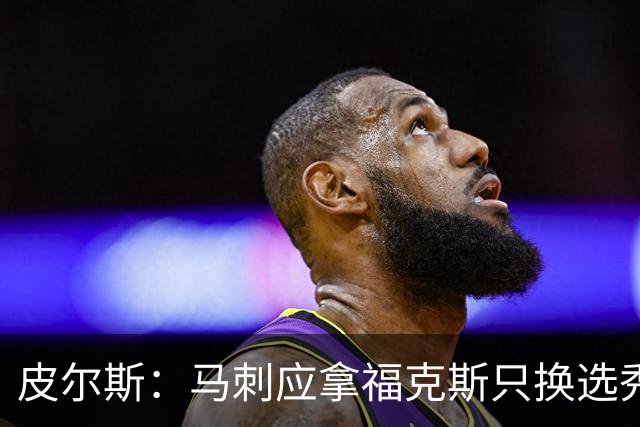 皮尔斯：马刺应拿福克斯只换选秀权 腾出空间给年轻人大合同