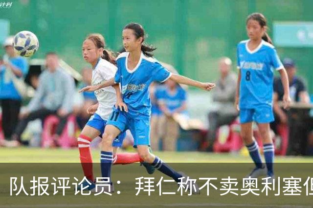 队报评论员：拜仁称不卖奥利塞但球员都有价格，巴黎有财力签他